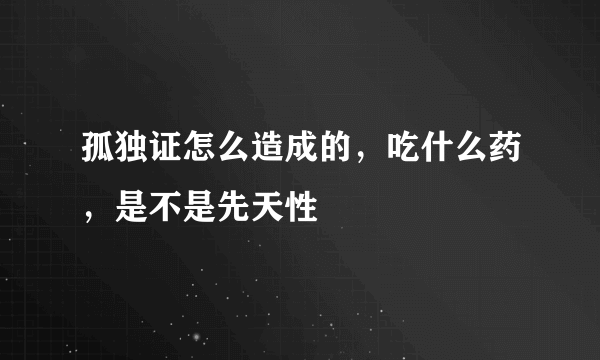 孤独证怎么造成的，吃什么药，是不是先天性