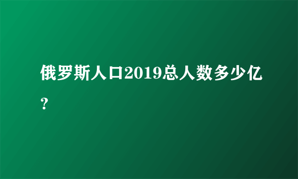 俄罗斯人口2019总人数多少亿？