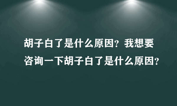 胡子白了是什么原因？我想要咨询一下胡子白了是什么原因？