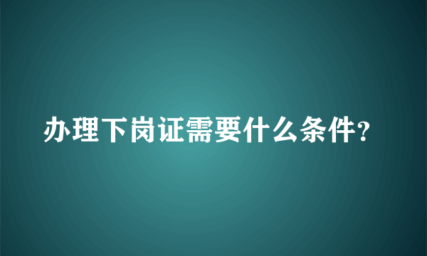 办理下岗证需要什么条件？