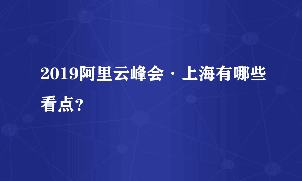 2019阿里云峰会·上海有哪些看点？