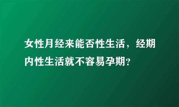 女性月经来能否性生活，经期内性生活就不容易孕期？