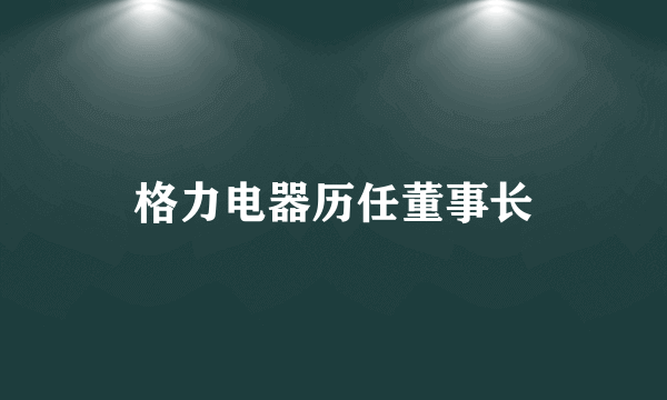 格力电器历任董事长