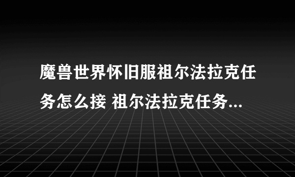 魔兽世界怀旧服祖尔法拉克任务怎么接 祖尔法拉克任务位置一览