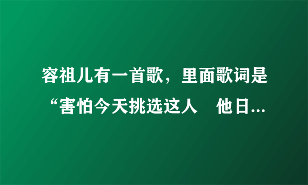 容祖儿有一首歌，里面歌词是“害怕今天挑选这人　他日遇到某君”，是粤语的