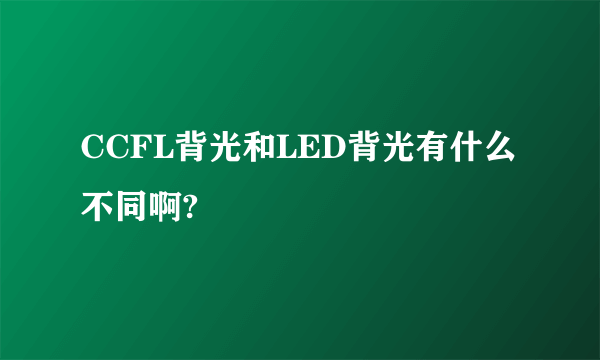 CCFL背光和LED背光有什么不同啊?