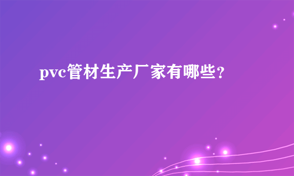 pvc管材生产厂家有哪些？