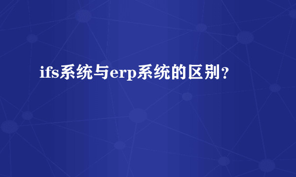 ifs系统与erp系统的区别？