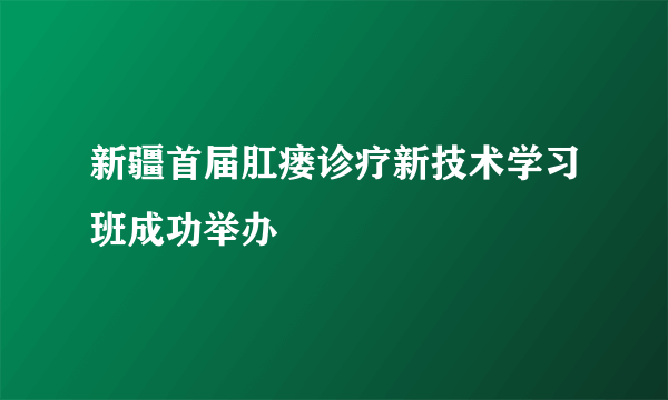 新疆首届肛瘘诊疗新技术学习班成功举办