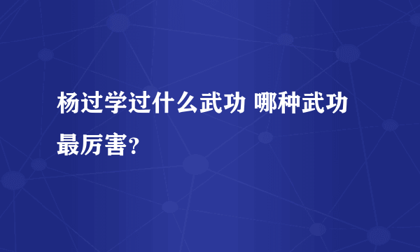 杨过学过什么武功 哪种武功最厉害？