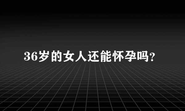 36岁的女人还能怀孕吗？