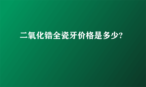 二氧化锆全瓷牙价格是多少?