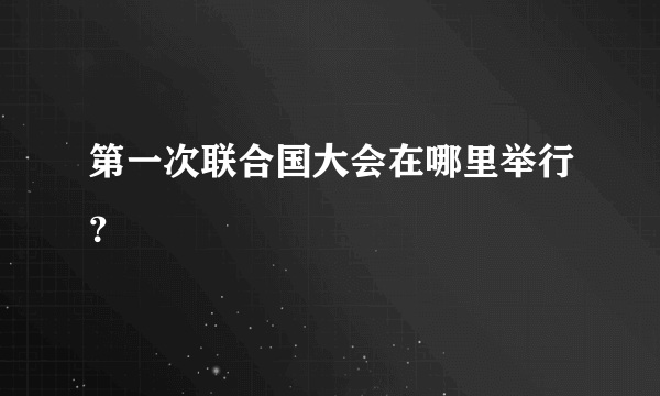 第一次联合国大会在哪里举行？