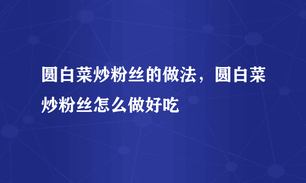 圆白菜炒粉丝的做法，圆白菜炒粉丝怎么做好吃