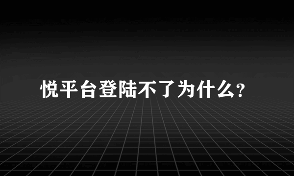 悦平台登陆不了为什么？