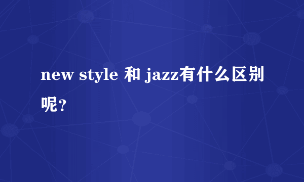 new style 和 jazz有什么区别呢？