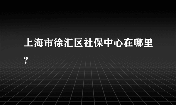 上海市徐汇区社保中心在哪里?