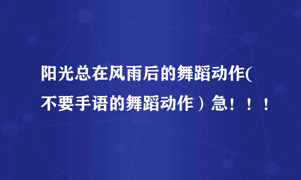 阳光总在风雨后的舞蹈动作(不要手语的舞蹈动作）急！！！