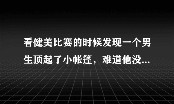 看健美比赛的时候发现一个男生顶起了小帐篷，难道他没发现吗，还是故意的？