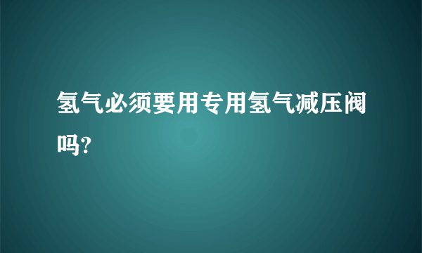 氢气必须要用专用氢气减压阀吗?