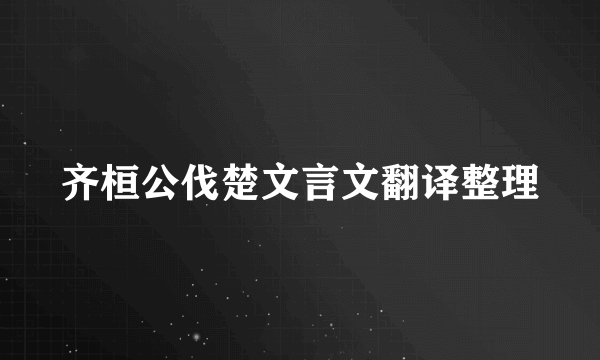 齐桓公伐楚文言文翻译整理