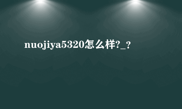 nuojiya5320怎么样?_？