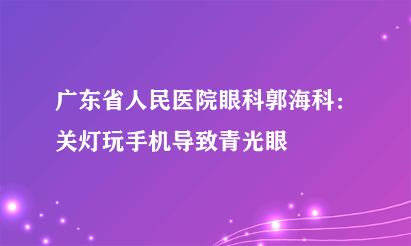 广东省人民医院眼科郭海科：关灯玩手机导致青光眼