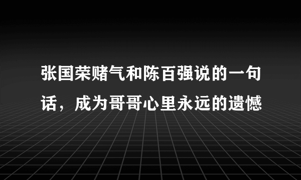 张国荣赌气和陈百强说的一句话，成为哥哥心里永远的遗憾