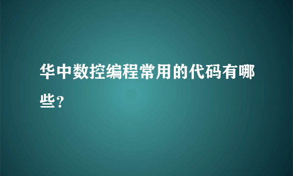 华中数控编程常用的代码有哪些？