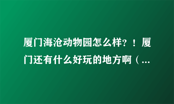 厦门海沧动物园怎么样？！厦门还有什么好玩的地方啊（除了鼓浪屿）？