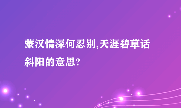 蒙汉情深何忍别,天涯碧草话斜阳的意思?