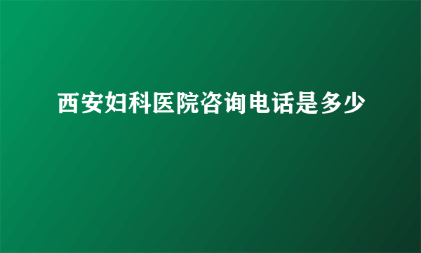 西安妇科医院咨询电话是多少