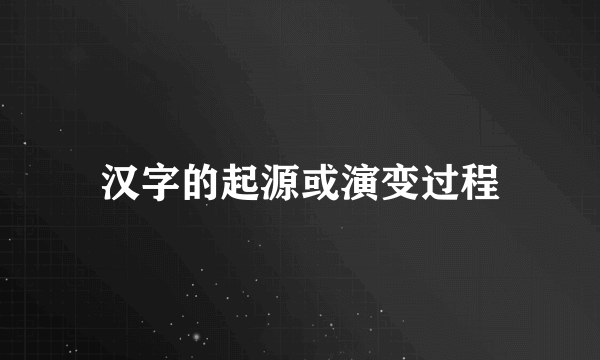 汉字的起源或演变过程