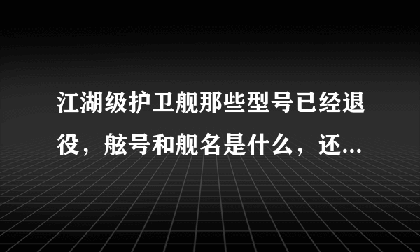 江湖级护卫舰那些型号已经退役，舷号和舰名是什么，还有哪些型号也将退役