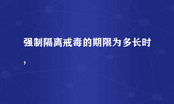 强制隔离戒毒的期限为多长时,