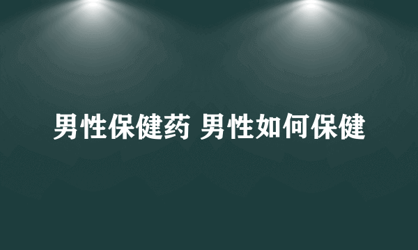 男性保健药 男性如何保健