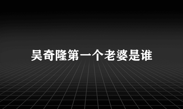 吴奇隆第一个老婆是谁