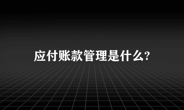 应付账款管理是什么?