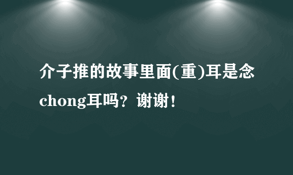 介子推的故事里面(重)耳是念chong耳吗？谢谢！