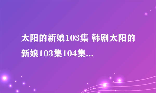 太阳的新娘103集 韩剧太阳的新娘103集104集105集