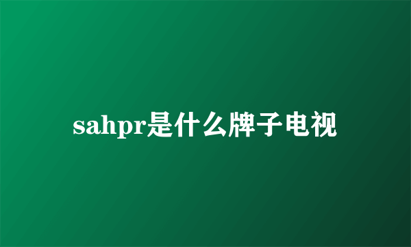 sahpr是什么牌子电视