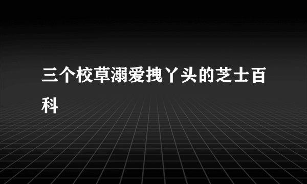 三个校草溺爱拽丫头的芝士百科