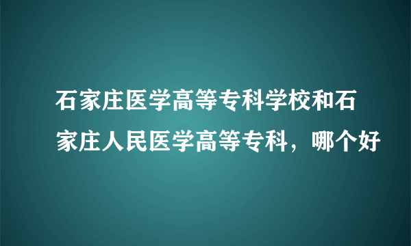 石家庄医学高等专科学校和石家庄人民医学高等专科，哪个好