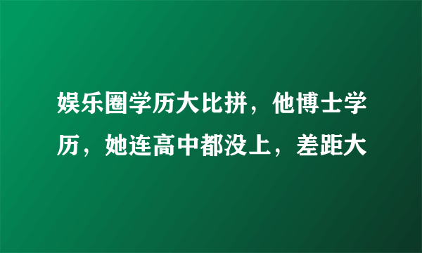 娱乐圈学历大比拼，他博士学历，她连高中都没上，差距大