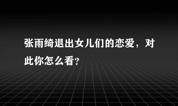 张雨绮退出女儿们的恋爱，对此你怎么看？