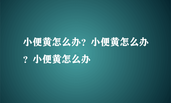 小便黄怎么办？小便黄怎么办？小便黄怎么办