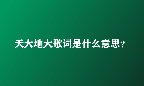 天大地大歌词是什么意思？