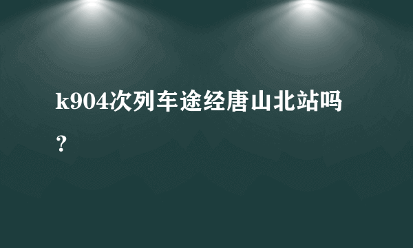 k904次列车途经唐山北站吗？