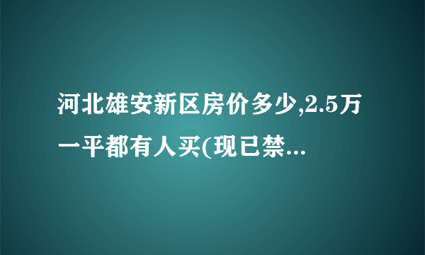 河北雄安新区房价多少,2.5万一平都有人买(现已禁止售楼)