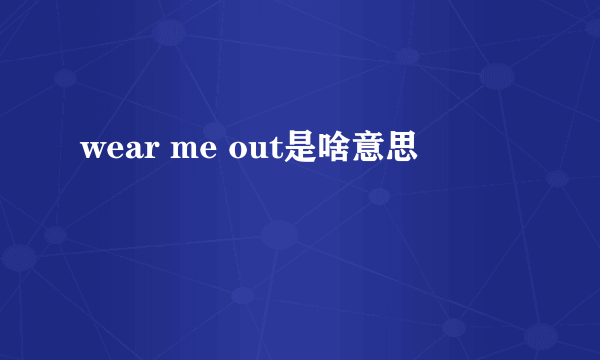 wear me out是啥意思